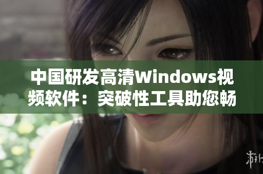 中国研发高清Windows视频软件：突破性工具助您畅享清晰视听