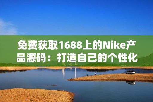 免费获取1688上的Nike产品源码：打造自己的个性化运动品牌网站