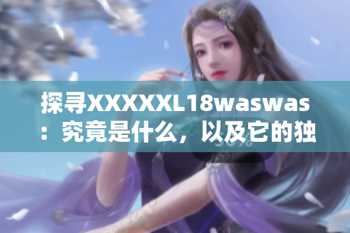 探寻XXXXXL18waswas：究竟是什么，以及它的独特之处