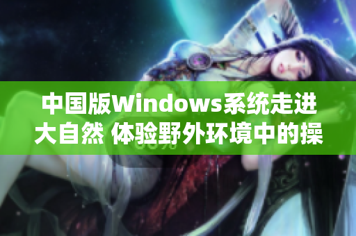 中国版Windows系统走进大自然 体验野外环境中的操作系统