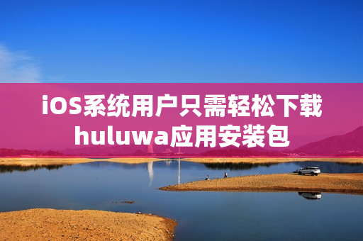 iOS系统用户只需轻松下载huluwa应用安装包