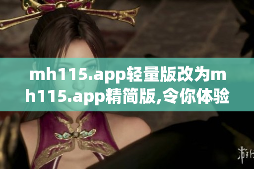 mh115.app轻量版改为mh115.app精简版,令你体验更轻盈