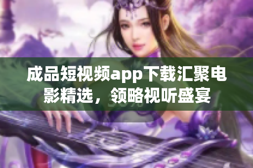 成品短视频app下载汇聚电影精选，领略视听盛宴