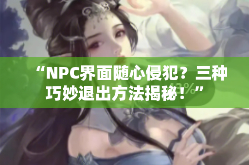 “NPC界面随心侵犯？三种巧妙退出方法揭秘！”