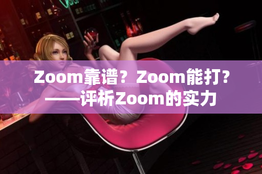 Zoom靠谱？Zoom能打？——评析Zoom的实力