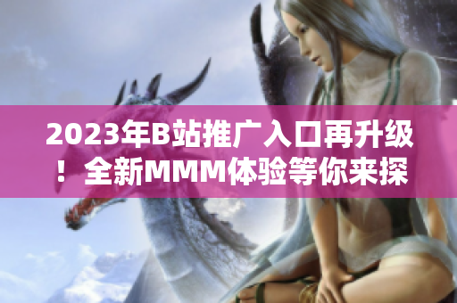 2023年B站推广入口再升级！全新MMM体验等你来探索