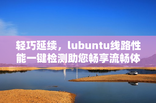 轻巧延续，lubuntu线路性能一键检测助您畅享流畅体验