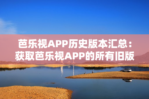 芭乐视APP历史版本汇总：获取芭乐视APP的所有旧版本下载大全