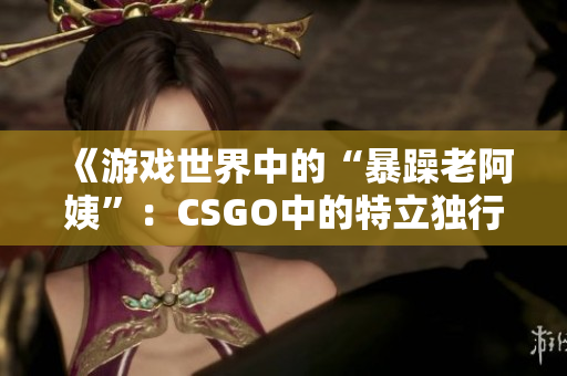 《游戏世界中的“暴躁老阿姨”：CSGO中的特立独行角色探析》