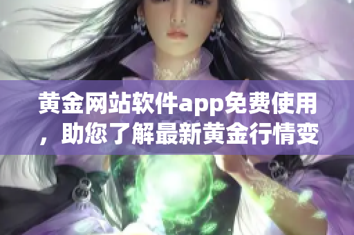 黄金网站软件app免费使用，助您了解最新黄金行情变化