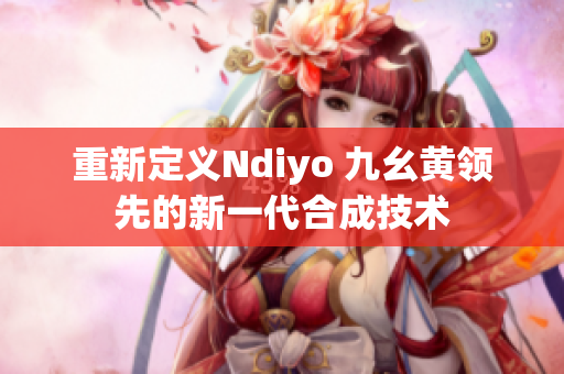 重新定义Ndiyo 九幺黄领先的新一代合成技术