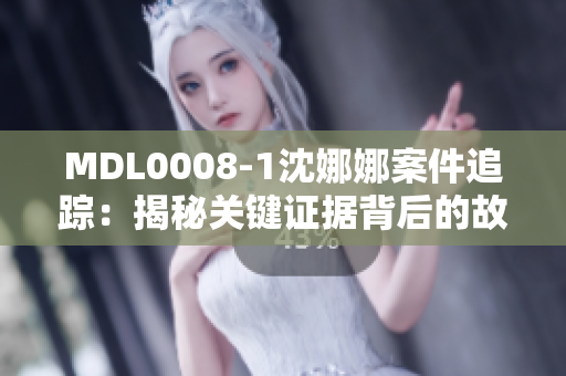 MDL0008-1沈娜娜案件追踪：揭秘关键证据背后的故事