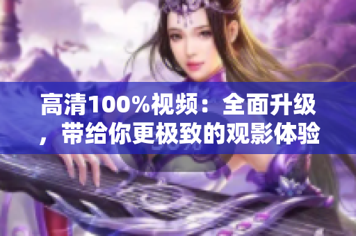 高清100%视频：全面升级，带给你更极致的观影体验