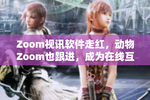 Zoom视讯软件走红，动物Zoom也跟进，成为在线互动新宠