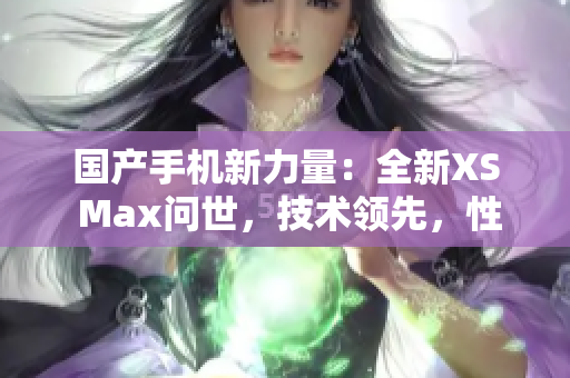 国产手机新力量：全新XS Max问世，技术领先，性能超群！