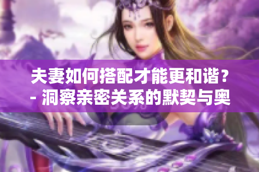 夫妻如何搭配才能更和谐？- 洞察亲密关系的默契与奥秘