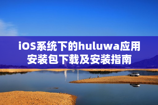 iOS系统下的huluwa应用安装包下载及安装指南