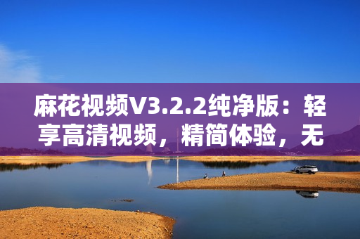 麻花视频V3.2.2纯净版：轻享高清视频，精简体验，无广告干扰