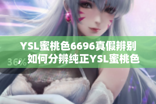 YSL蜜桃色6696真假辨别，如何分辨纯正YSL蜜桃色6696？