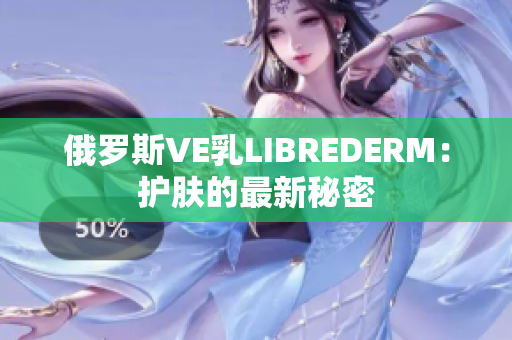 俄罗斯VE乳LIBREDERM：护肤的最新秘密