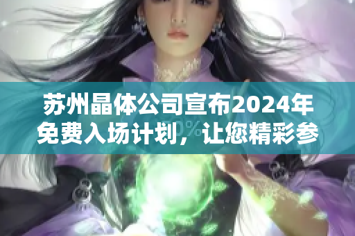 苏州晶体公司宣布2024年免费入场计划，让您精彩参观