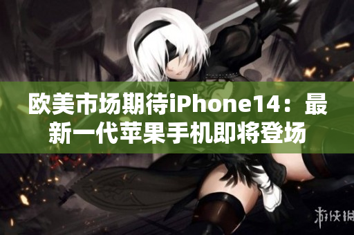 欧美市场期待iPhone14：最新一代苹果手机即将登场