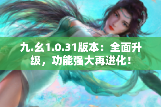 九.幺1.0.31版本：全面升级，功能强大再进化！