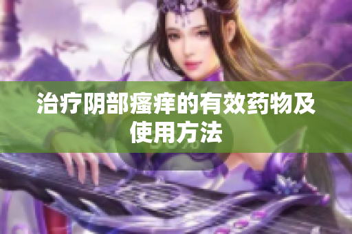 治疗阴部瘙痒的有效药物及使用方法