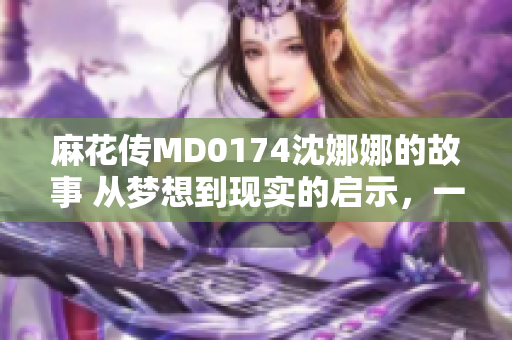 麻花传MD0174沈娜娜的故事 从梦想到现实的启示，一个女孩的成长之路