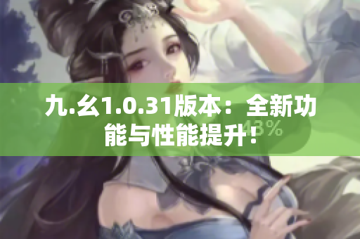 九.幺1.0.31版本：全新功能与性能提升！