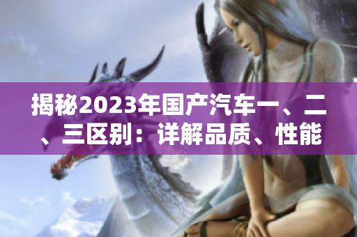 揭秘2023年国产汽车一、二、三区别：详解品质、性能和价格差异