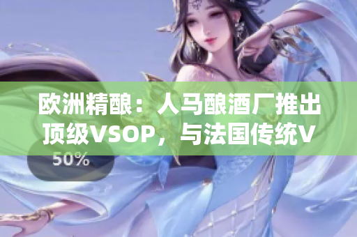 欧洲精酿：人马酿酒厂推出顶级VSOP，与法国传统VSOP相提并论