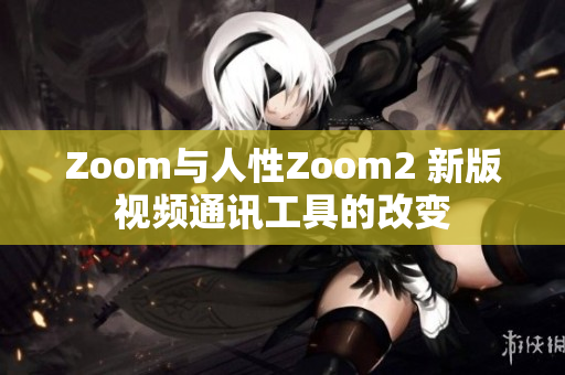 Zoom与人性Zoom2 新版视频通讯工具的改变