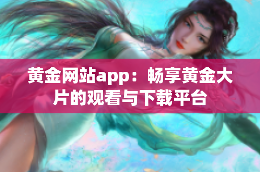 黄金网站app：畅享黄金大片的观看与下载平台