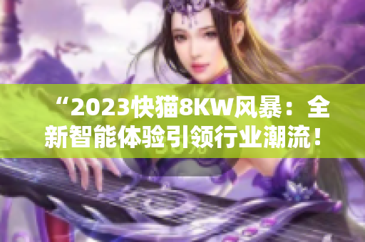 “2023快猫8KW风暴：全新智能体验引领行业潮流！”