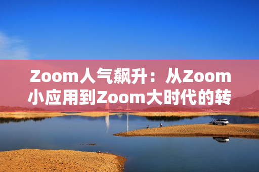 Zoom人气飙升：从Zoom小应用到Zoom大时代的转型探索