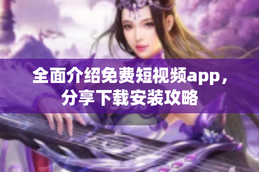 全面介绍免费短视频app，分享下载安装攻略