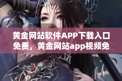 黄金网站软件APP下载入口免费，黄金网站app视频免费下载，黄金网站app视频大全，黄金网站APP视频播放画质选择，黄金网站app软件下载大全，黄金网站app软件下载安装免费版965