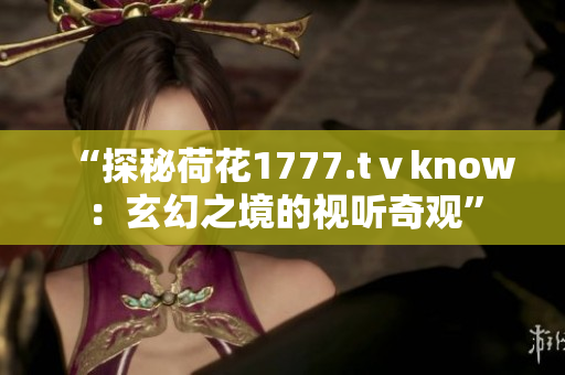 “探秘荷花1777.tⅴknow：玄幻之境的视听奇观”