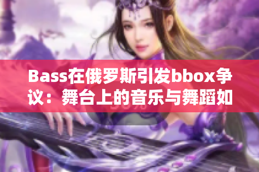 Bass在俄罗斯引发bbox争议：舞台上的音乐与舞蹈如何撕裂意见？