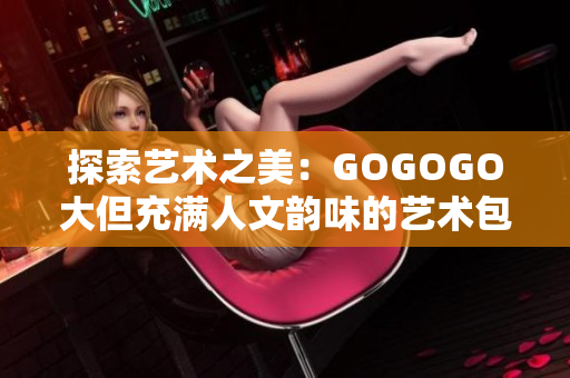 探索艺术之美：GOGOGO大但充满人文韵味的艺术包