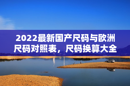 2022最新国产尺码与欧洲尺码对照表，尺码换算大全