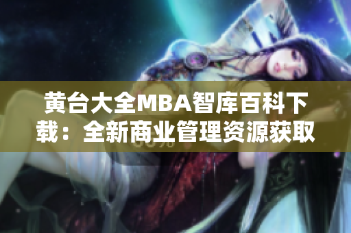 黄台大全MBA智库百科下载：全新商业管理资源获取平台