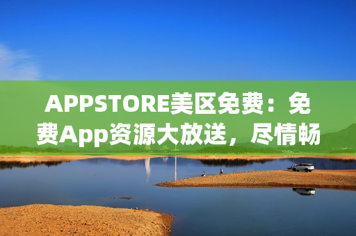 APPSTORE美区免费：免费App资源大放送，尽情畅享最新热门应用