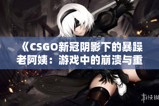 《CSGO新冠阴影下的暴躁老阿姨：游戏中的崩溃与重生》