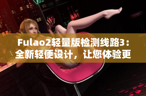 Fulao2轻量版检测线路3：全新轻便设计，让您体验更便捷的检测服务