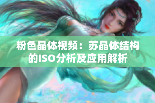 粉色晶体视频：苏晶体结构的ISO分析及应用解析