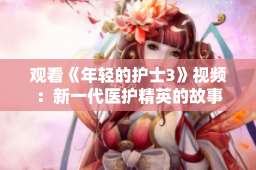 观看《年轻的护士3》视频：新一代医护精英的故事