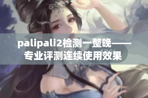 palipali2检测一整晚——专业评测连续使用效果 