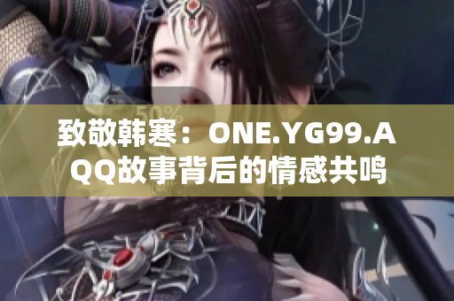 致敬韩寒：ONE.YG99.AQQ故事背后的情感共鸣